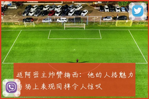 迈阿密主帅赞梅西：他的人格魅力与场上表现同样令人惊叹