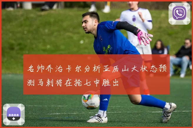 名帅乔治卡尔分析亚历山大状态预测马刺将在抢七中胜出