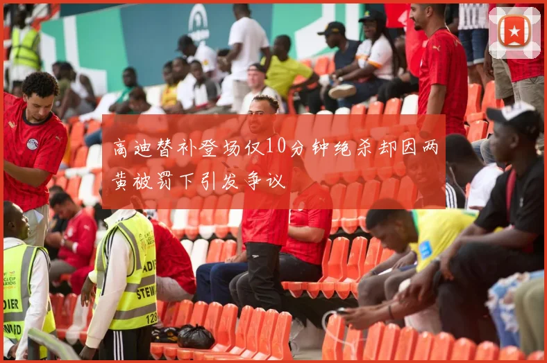 高迪替补登场仅10分钟绝杀却因两黄被罚下引发争议