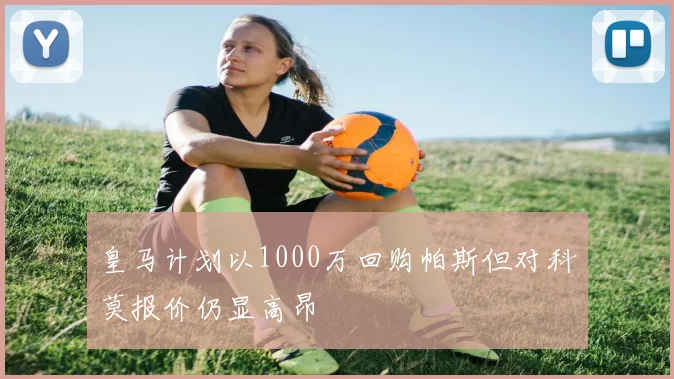 皇马计划以1000万回购帕斯但对科莫报价仍显高昂