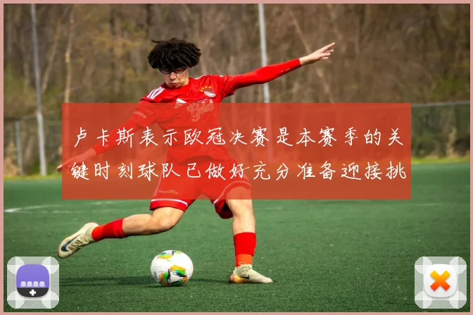 卢卡斯表示欧冠决赛是本赛季的关键时刻球队已做好充分准备迎接挑战