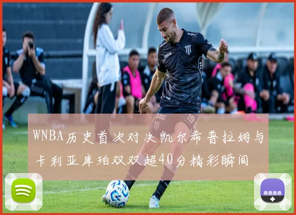 WNBA历史首次对决凯尔希普拉姆与卡利亚库珀双双超40分精彩瞬间