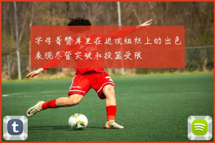 字母哥赞库里在进攻组织上的出色表现尽管突破和投篮受限