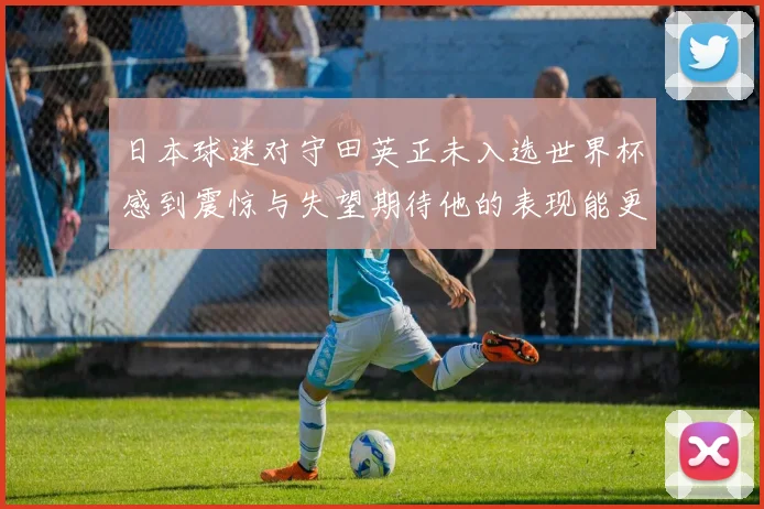 日本球迷对守田英正未入选世界杯感到震惊与失望期待他的表现能更出色