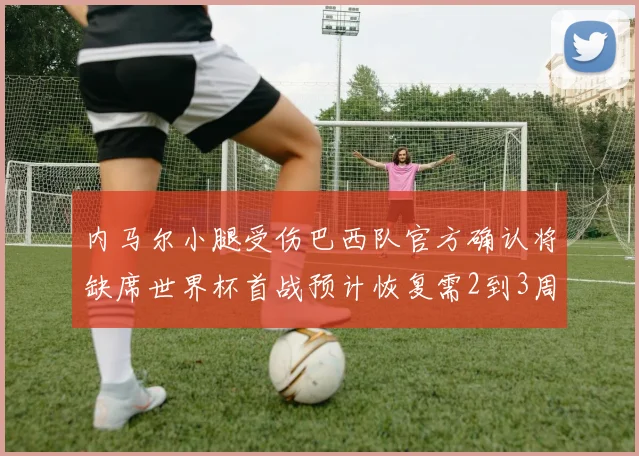 内马尔小腿受伤巴西队官方确认将缺席世界杯首战预计恢复需2到3周