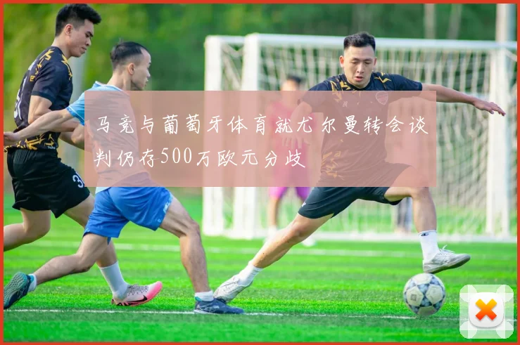 马竞与葡萄牙体育就尤尔曼转会谈判仍存500万欧元分歧
