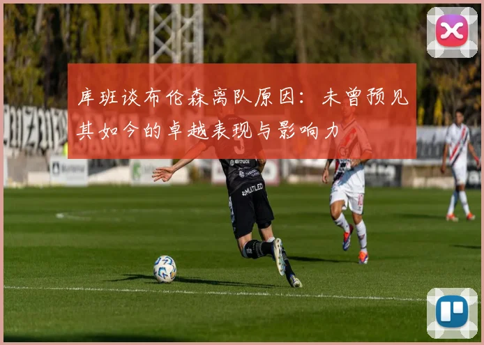 库班谈布伦森离队原因：未曾预见其如今的卓越表现与影响力