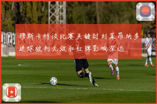 穆斯卡特谈比赛关键时刻莱昂纳多进球被判无效和红牌影响深远