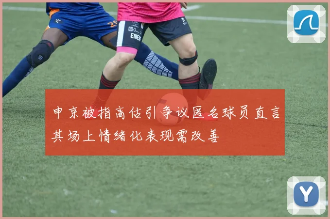 申京被指高估引争议匿名球员直言其场上情绪化表现需改善