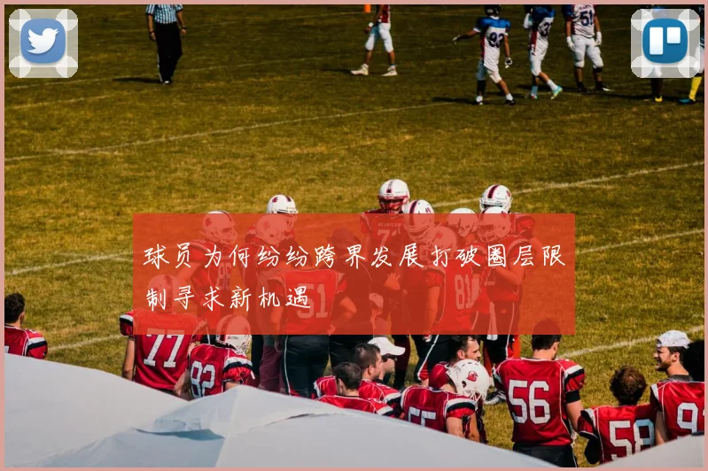 球员为何纷纷跨界发展打破圈层限制寻求新机遇