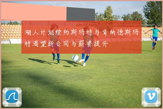 湖人计划续约斯玛特与肯纳德斯玛特渴望新合同与薪资提升