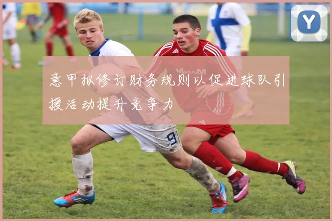 意甲拟修订财务规则以促进球队引援活动提升竞争力