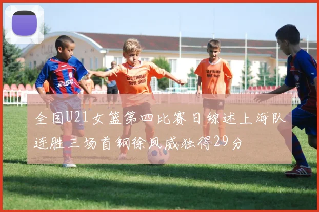 全国U21女篮第四比赛日综述上海队连胜三场首钢徐凤威独得29分
