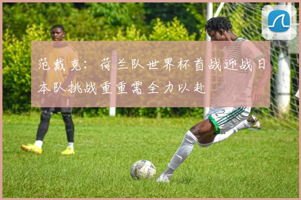范戴克：荷兰队世界杯首战迎战日本队挑战重重需全力以赴