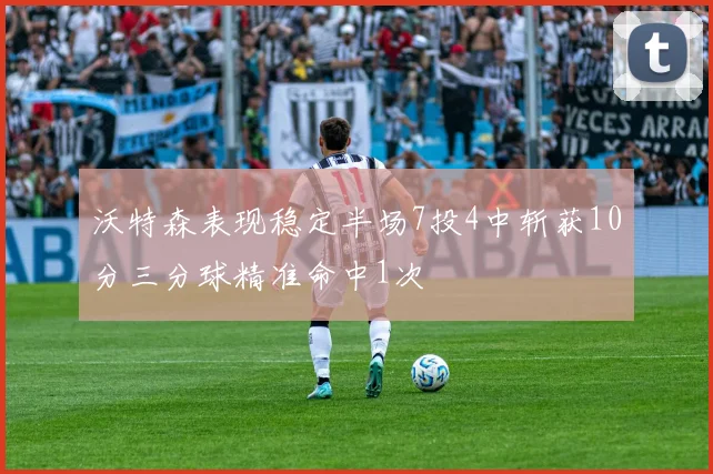 沃特森表现稳定半场7投4中斩获10分三分球精准命中1次