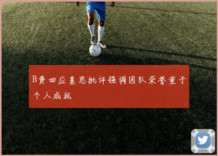 B费回应基恩批评强调团队荣誉重于个人成就