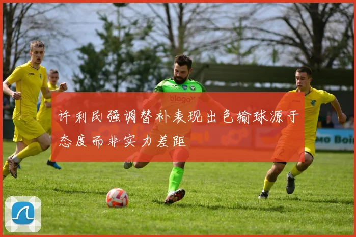 许利民强调替补表现出色输球源于态度而非实力差距