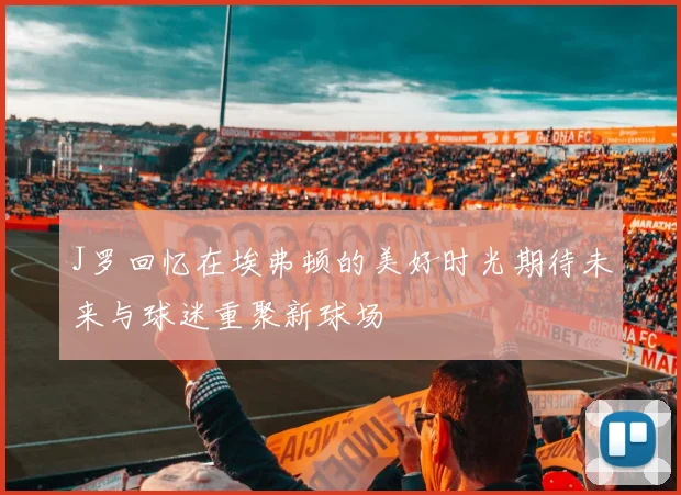 J罗回忆在埃弗顿的美好时光期待未来与球迷重聚新球场