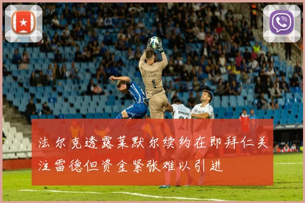 法尔克透露莱默尔续约在即拜仁关注雷德但资金紧张难以引进